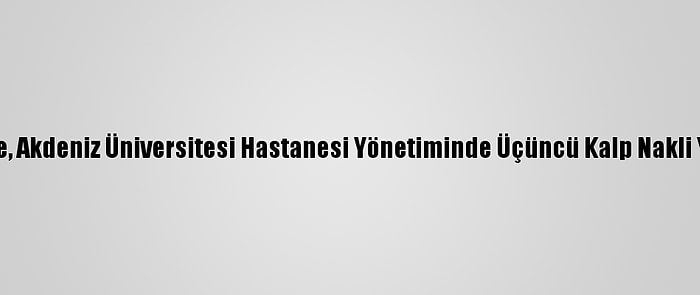 Kktc'de, Akdeniz Üniversitesi Hastanesi Yönetiminde Üçüncü Kalp Nakli Yapıldı