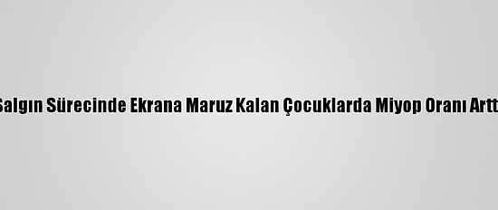 Salgın Sürecinde Ekrana Maruz Kalan Çocuklarda Miyop Oranı Arttı