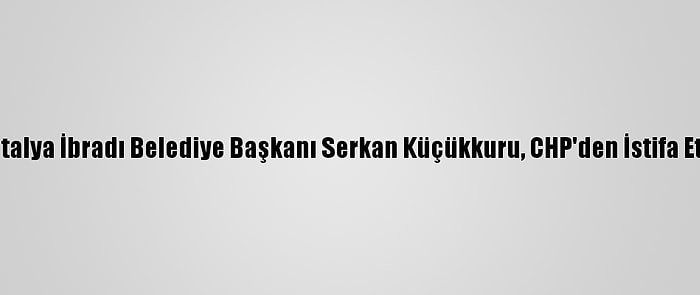 Antalya İbradı Belediye Başkanı Serkan Küçükkuru, CHP'den İstifa Etti: