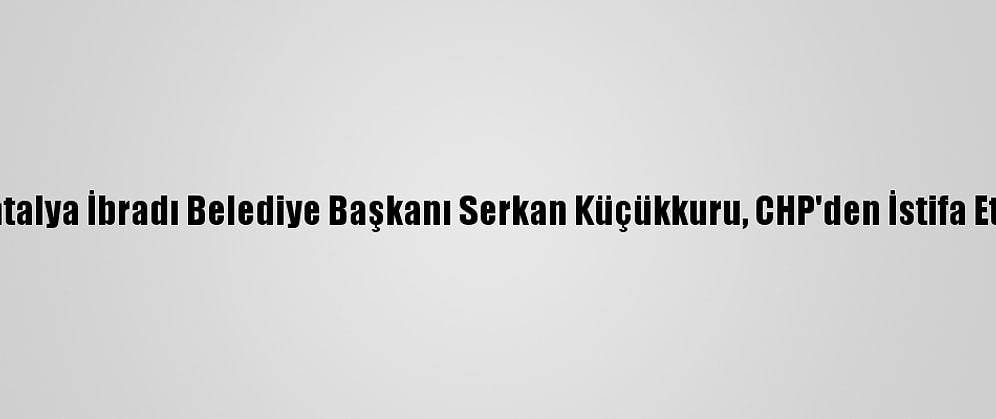 Antalya İbradı Belediye Başkanı Serkan Küçükkuru, CHP'den İstifa Etti:
