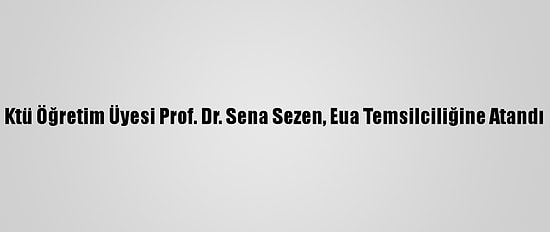 Ktü Öğretim Üyesi Prof. Dr. Sena Sezen, Eua Temsilciliğine Atandı
