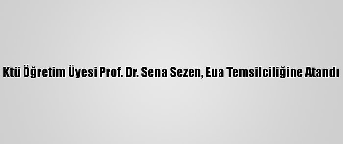 Ktü Öğretim Üyesi Prof. Dr. Sena Sezen, Eua Temsilciliğine Atandı