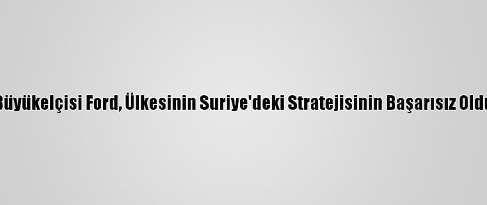 ABD'nin Son Şam Büyükelçisi Ford, Ülkesinin Suriye'deki Stratejisinin Başarısız Olduğunu Düşünüyor: