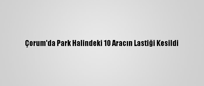 Çorum'da Park Halindeki 10 Aracın Lastiği Kesildi