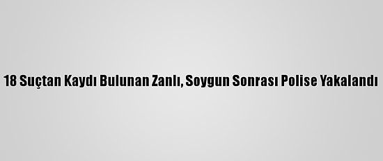 18 Suçtan Kaydı Bulunan Zanlı, Soygun Sonrası Polise Yakalandı