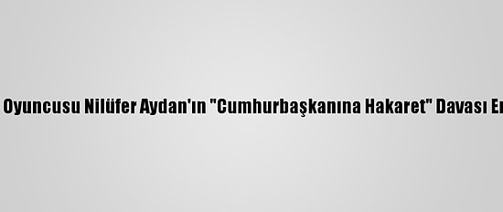 Sinema Oyuncusu Nilüfer Aydan'ın "Cumhurbaşkanına Hakaret" Davası Ertelendi