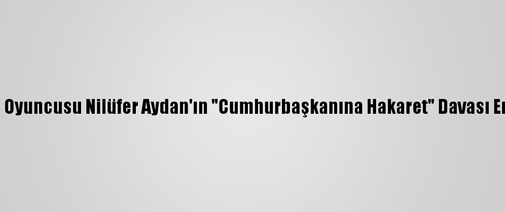 Sinema Oyuncusu Nilüfer Aydan'ın "Cumhurbaşkanına Hakaret" Davası Ertelendi