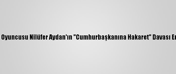 Sinema Oyuncusu Nilüfer Aydan'ın "Cumhurbaşkanına Hakaret" Davası Ertelendi