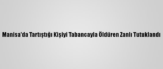 Manisa'da Tartıştığı Kişiyi Tabancayla Öldüren Zanlı Tutuklandı