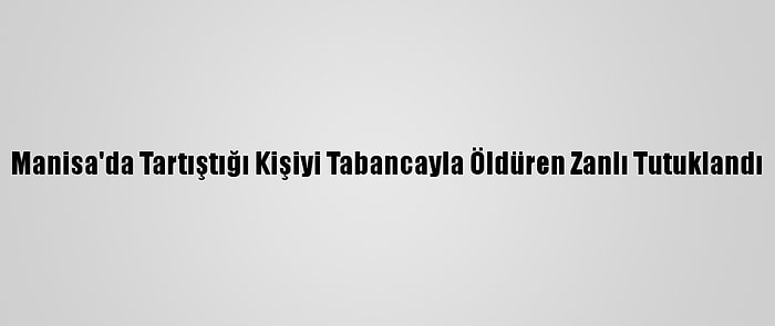 Manisa'da Tartıştığı Kişiyi Tabancayla Öldüren Zanlı Tutuklandı