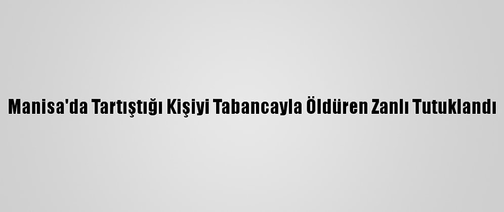 Manisa'da Tartıştığı Kişiyi Tabancayla Öldüren Zanlı Tutuklandı