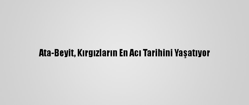 Ata-Beyit, Kırgızların En Acı Tarihini Yaşatıyor