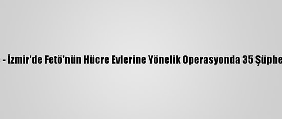 Güncelleme - İzmir'de Fetö'nün Hücre Evlerine Yönelik Operasyonda 35 Şüpheli Yakalandı