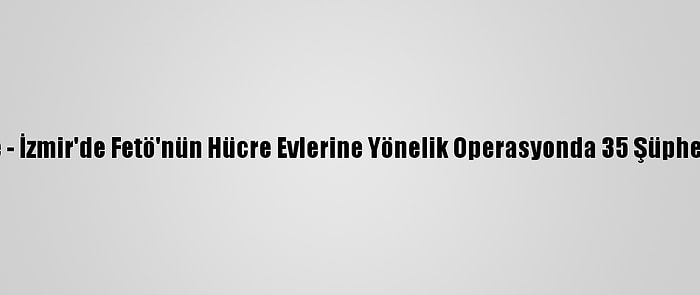 Güncelleme - İzmir'de Fetö'nün Hücre Evlerine Yönelik Operasyonda 35 Şüpheli Yakalandı