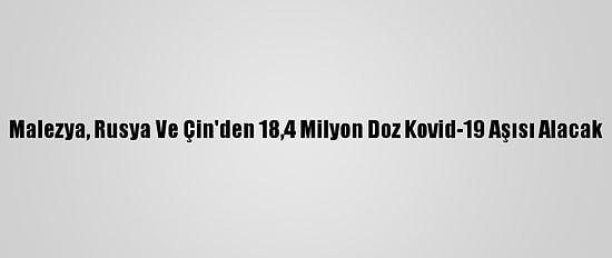 Malezya, Rusya Ve Çin'den 18,4 Milyon Doz Kovid-19 Aşısı Alacak