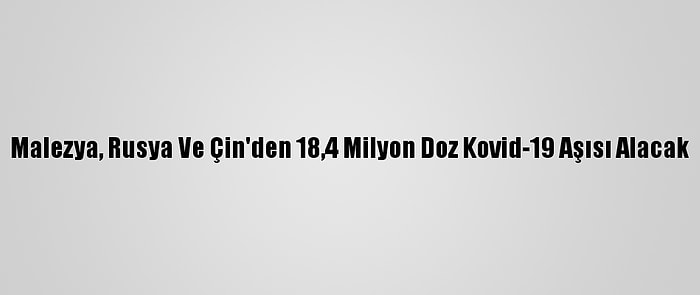 Malezya, Rusya Ve Çin'den 18,4 Milyon Doz Kovid-19 Aşısı Alacak