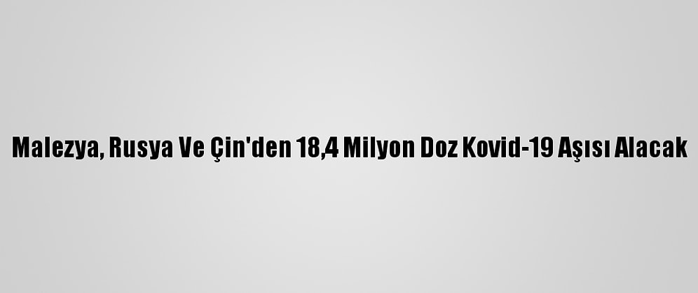 Malezya, Rusya Ve Çin'den 18,4 Milyon Doz Kovid-19 Aşısı Alacak
