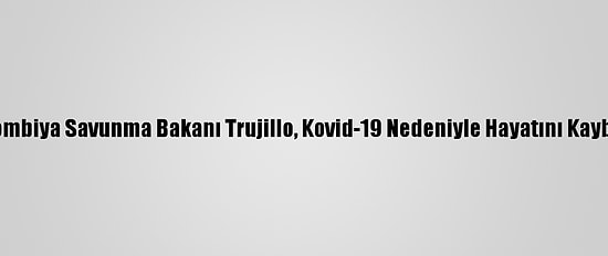 Kolombiya Savunma Bakanı Trujillo, Kovid-19 Nedeniyle Hayatını Kaybetti