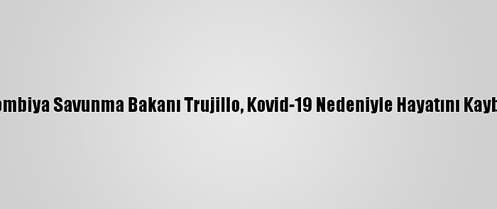 Kolombiya Savunma Bakanı Trujillo, Kovid-19 Nedeniyle Hayatını Kaybetti