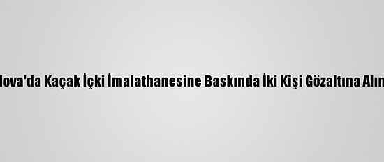 Yalova'da Kaçak İçki İmalathanesine Baskında İki Kişi Gözaltına Alındı
