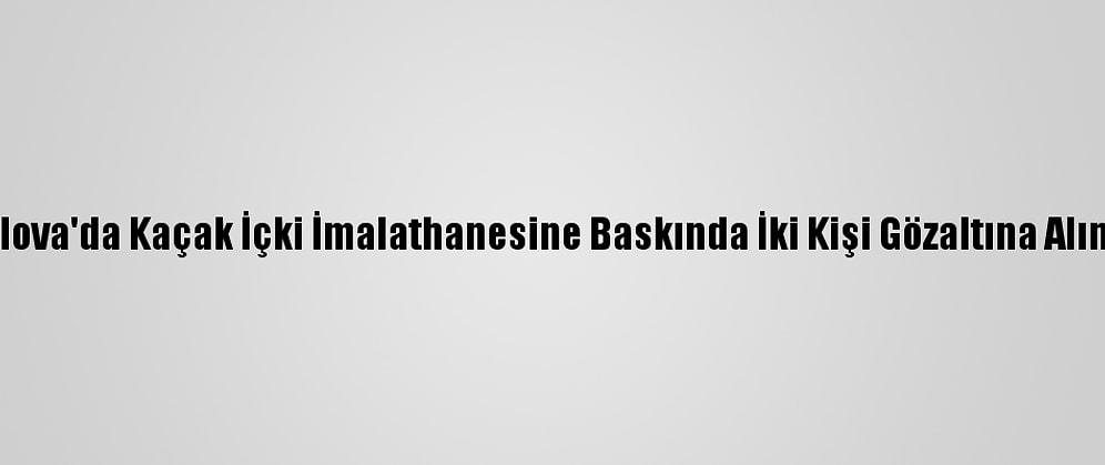 Yalova'da Kaçak İçki İmalathanesine Baskında İki Kişi Gözaltına Alındı