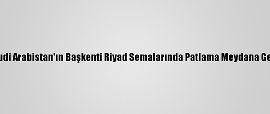 Suudi Arabistan'ın Başkenti Riyad Semalarında Patlama Meydana Geldi