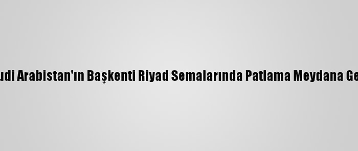 Suudi Arabistan'ın Başkenti Riyad Semalarında Patlama Meydana Geldi