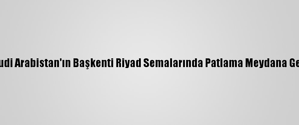 Suudi Arabistan'ın Başkenti Riyad Semalarında Patlama Meydana Geldi