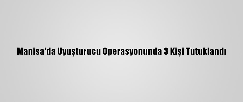 Manisa'da Uyuşturucu Operasyonunda 3 Kişi Tutuklandı