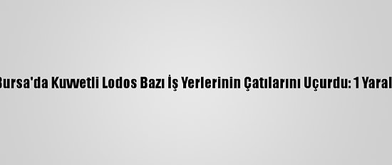 Bursa'da Kuvvetli Lodos Bazı İş Yerlerinin Çatılarını Uçurdu: 1 Yaralı