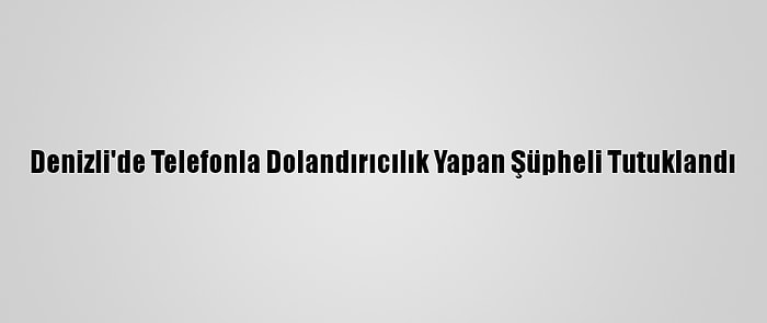 Denizli'de Telefonla Dolandırıcılık Yapan Şüpheli Tutuklandı