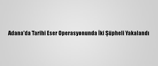 Adana'da Tarihi Eser Operasyonunda İki Şüpheli Yakalandı