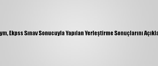 Ösym, Ekpss Sınav Sonucuyla Yapılan Yerleştirme Sonuçlarını Açıkladı