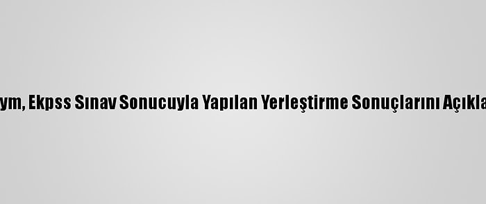 Ösym, Ekpss Sınav Sonucuyla Yapılan Yerleştirme Sonuçlarını Açıkladı