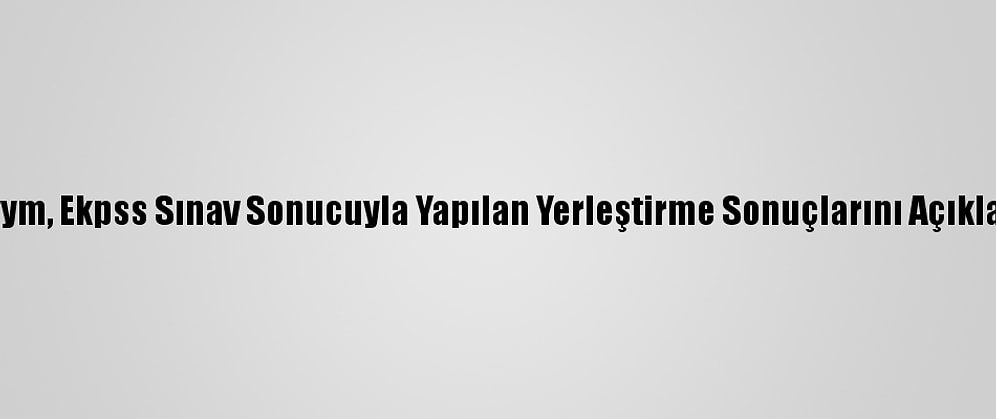Ösym, Ekpss Sınav Sonucuyla Yapılan Yerleştirme Sonuçlarını Açıkladı