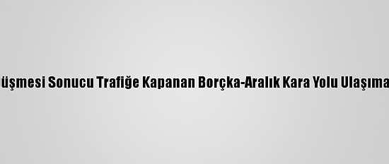 Kaya Düşmesi Sonucu Trafiğe Kapanan Borçka-Aralık Kara Yolu Ulaşıma Açıldı