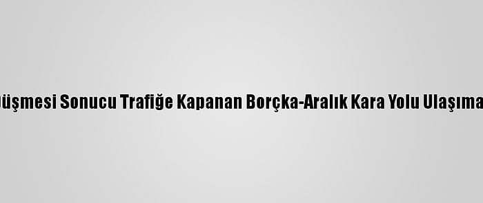 Kaya Düşmesi Sonucu Trafiğe Kapanan Borçka-Aralık Kara Yolu Ulaşıma Açıldı