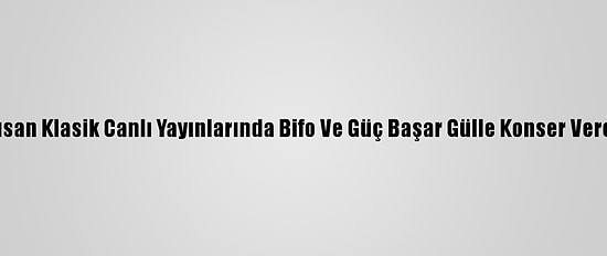 Borusan Klasik Canlı Yayınlarında Bifo Ve Güç Başar Gülle Konser Verecek