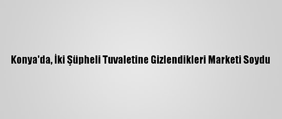 Konya'da, İki Şüpheli Tuvaletine Gizlendikleri Marketi Soydu