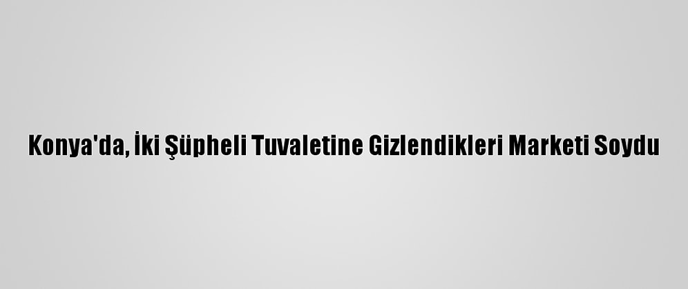 Konya'da, İki Şüpheli Tuvaletine Gizlendikleri Marketi Soydu
