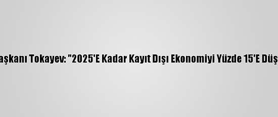 Kazakistan Cumhurbaşkanı Tokayev: "2025'E Kadar Kayıt Dışı Ekonomiyi Yüzde 15'E Düşürmeyi Hedefliyoruz"