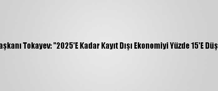 Kazakistan Cumhurbaşkanı Tokayev: "2025'E Kadar Kayıt Dışı Ekonomiyi Yüzde 15'E Düşürmeyi Hedefliyoruz"