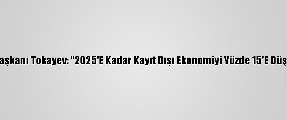Kazakistan Cumhurbaşkanı Tokayev: "2025'E Kadar Kayıt Dışı Ekonomiyi Yüzde 15'E Düşürmeyi Hedefliyoruz"