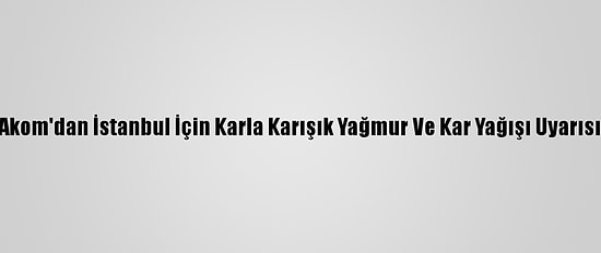Akom'dan İstanbul İçin Karla Karışık Yağmur Ve Kar Yağışı Uyarısı
