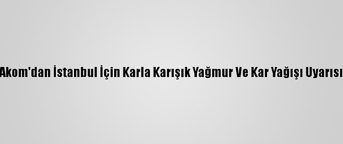 Akom'dan İstanbul İçin Karla Karışık Yağmur Ve Kar Yağışı Uyarısı