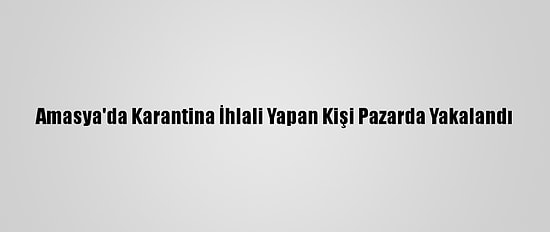 Amasya'da Karantina İhlali Yapan Kişi Pazarda Yakalandı