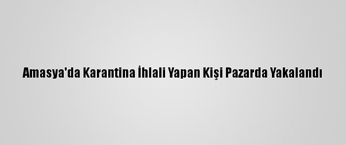 Amasya'da Karantina İhlali Yapan Kişi Pazarda Yakalandı