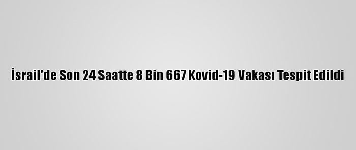 İsrail'de Son 24 Saatte 8 Bin 667 Kovid-19 Vakası Tespit Edildi