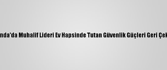 Uganda'da Muhalif Lideri Ev Hapsinde Tutan Güvenlik Güçleri Geri Çekildi