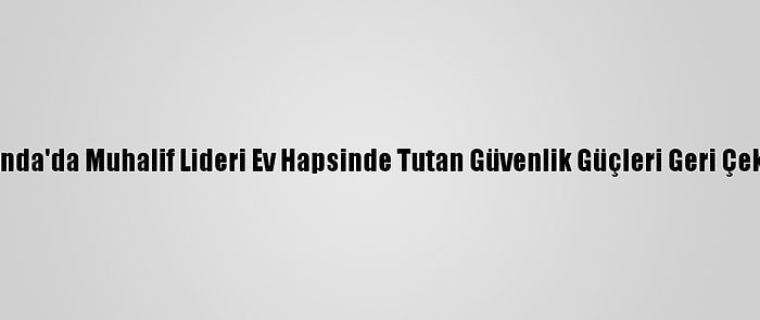 Uganda'da Muhalif Lideri Ev Hapsinde Tutan Güvenlik Güçleri Geri Çekildi